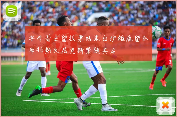 字母哥去留投票结果出炉雄鹿留队率46热火尼克斯紧随其后