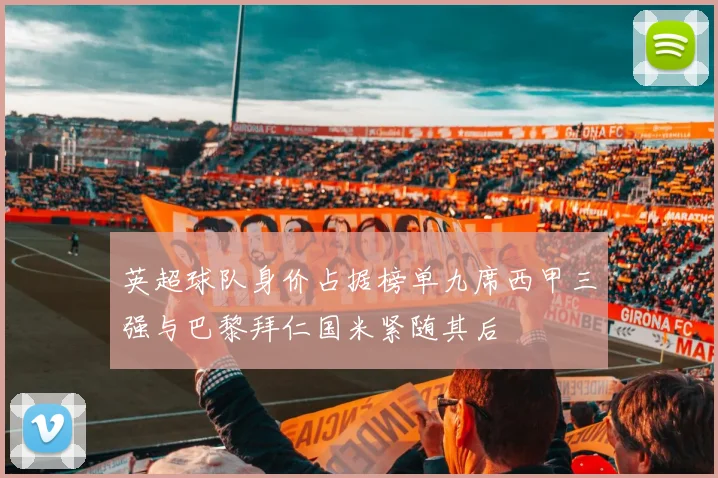 英超球队身价占据榜单九席西甲三强与巴黎拜仁国米紧随其后