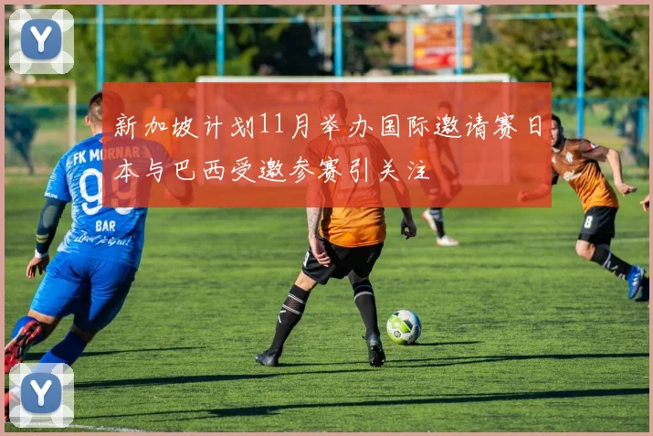 新加坡计划11月举办国际邀请赛日本与巴西受邀参赛引关注