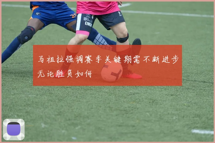 马祖拉强调赛季关键期需不断进步无论胜负如何