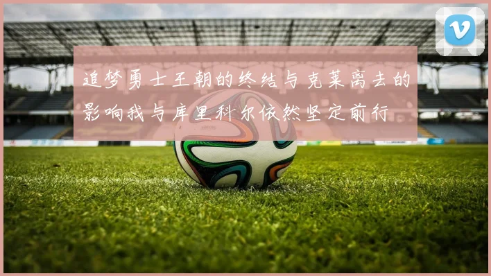 追梦勇士王朝的终结与克莱离去的影响我与库里科尔依然坚定前行
