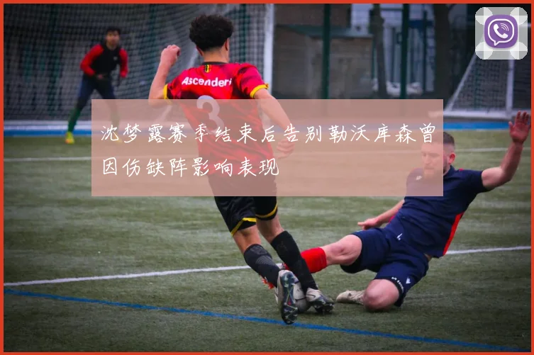 沈梦露赛季结束后告别勒沃库森曾因伤缺阵影响表现