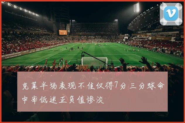 克莱半场表现不佳仅得7分三分球命中率低迷正负值惨淡