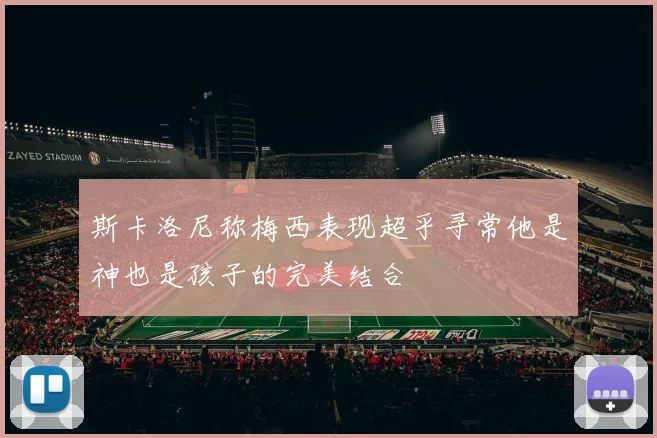斯卡洛尼称梅西表现超乎寻常他是神也是孩子的完美结合