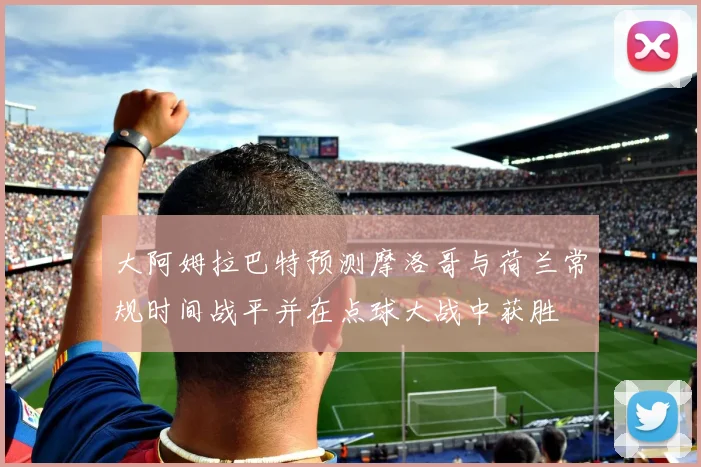 大阿姆拉巴特预测摩洛哥与荷兰常规时间战平并在点球大战中获胜