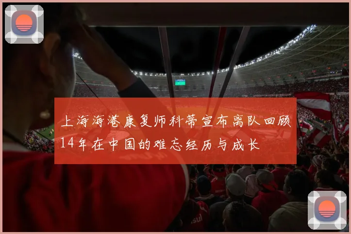 上海海港康复师科蒂宣布离队回顾14年在中国的难忘经历与成长