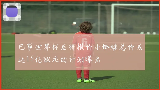 巴萨世界杯后将报价小蜘蛛总价或达15亿欧元的计划曝光