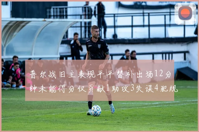 普尔战旧主表现平平替补出场12分钟未能得分仅贡献1助攻3失误4犯规