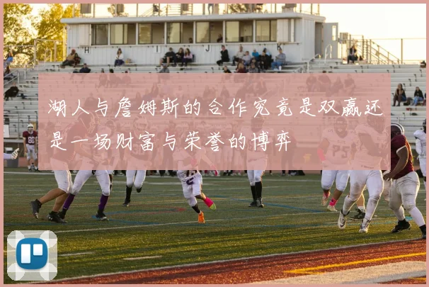 湖人与詹姆斯的合作究竟是双赢还是一场财富与荣誉的博弈