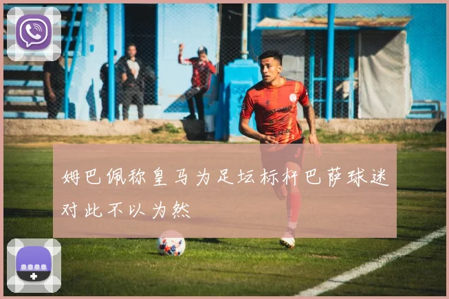 姆巴佩称皇马为足坛标杆巴萨球迷对此不以为然