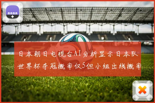 日本朝日电视台AI分析显示日本队世界杯夺冠概率仅5但小组出线概率高达73