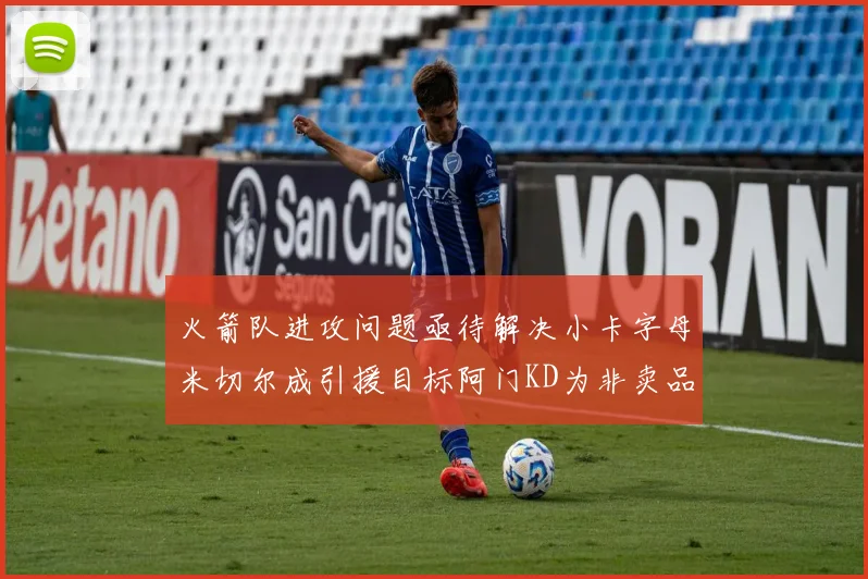 火箭队进攻问题亟待解决小卡字母米切尔成引援目标阿门KD为非卖品