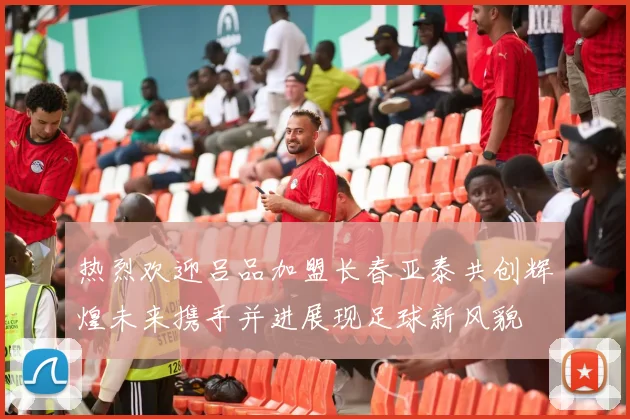 热烈欢迎吕品加盟长春亚泰共创辉煌未来携手并进展现足球新风貌