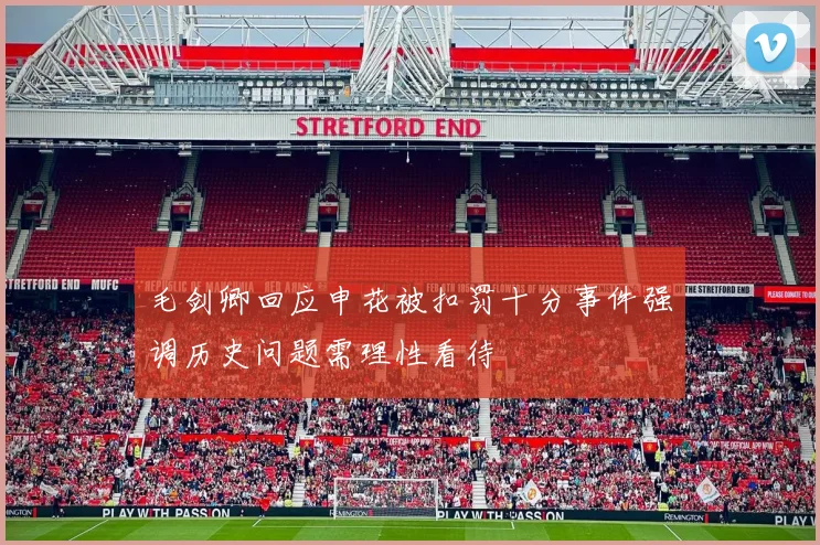毛剑卿回应申花被扣罚十分事件强调历史问题需理性看待