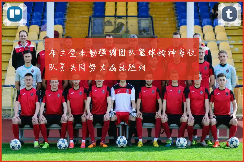 布兰登米勒强调团队篮球精神每位队员共同努力成就胜利