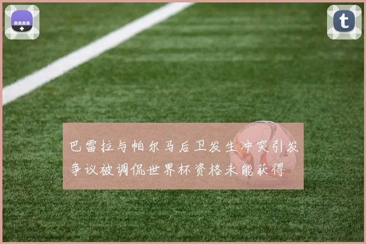 巴雷拉与帕尔马后卫发生冲突引发争议被调侃世界杯资格未能获得