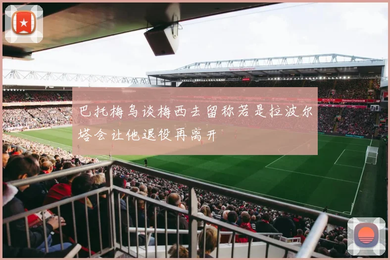 巴托梅乌谈梅西去留称若是拉波尔塔会让他退役再离开