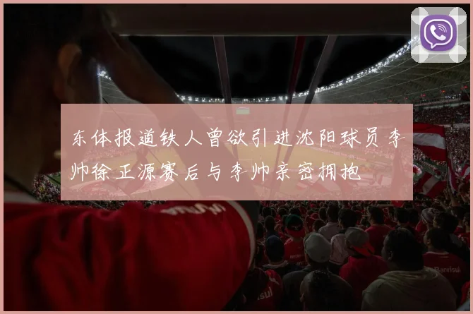 东体报道铁人曾欲引进沈阳球员李帅徐正源赛后与李帅亲密拥抱