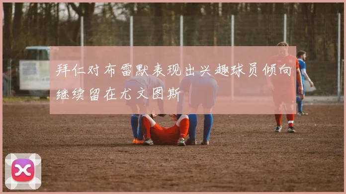 拜仁对布雷默表现出兴趣球员倾向继续留在尤文图斯
