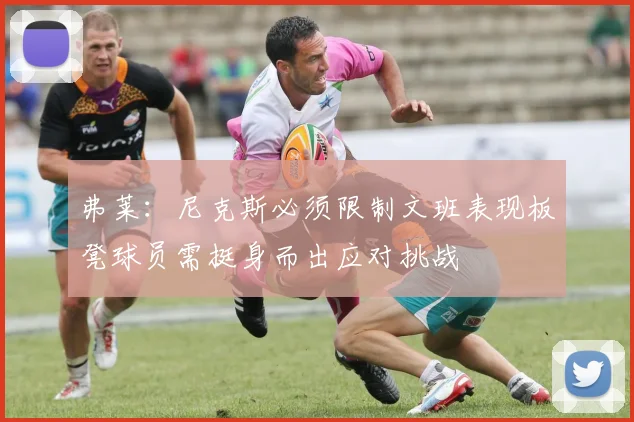 弗莱：尼克斯必须限制文班表现板凳球员需挺身而出应对挑战