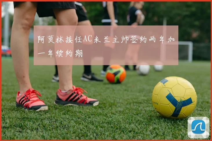 阿莫林接任AC米兰主帅签约两年加一年续约期