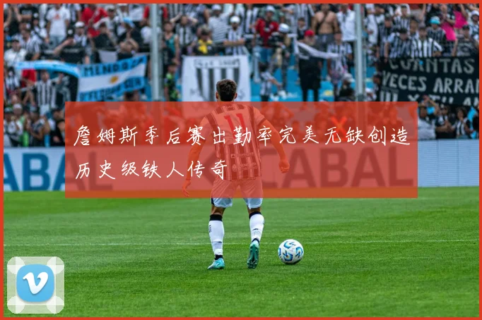 詹姆斯季后赛出勤率完美无缺创造历史级铁人传奇
